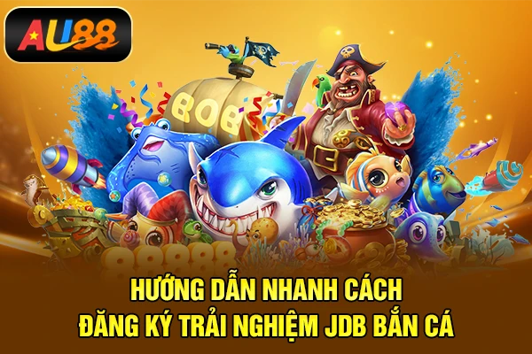 JDB Bắn Cá - Game Bắn Cá Online Đổi Thưởng Mới Hướng dẫn nhanh cách đăng ký trải nghiệm JDB bắn cá