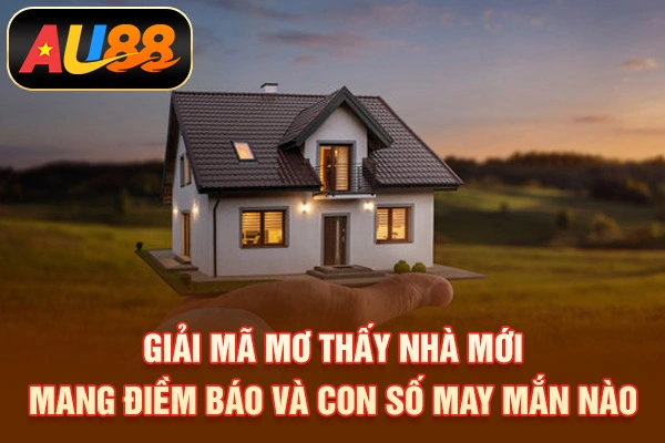 Giải Mã Mơ Thấy Nhà Mới Mang Điềm Báo Và Con Số May Mắn